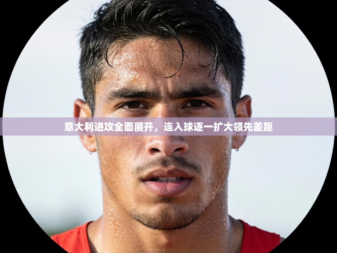 意大利进攻全面展开,连入球逐一扩大领先差距 第1张